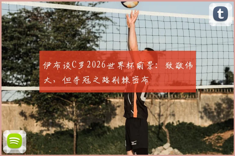 伊布谈C罗2026世界杯前景：致敬伟大，但夺冠之路荆棘密布