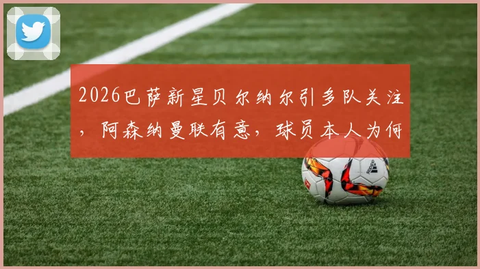 2026巴萨新星贝尔纳尔引多队关注，阿森纳曼联有意，球员本人为何选择坚守诺坎普？