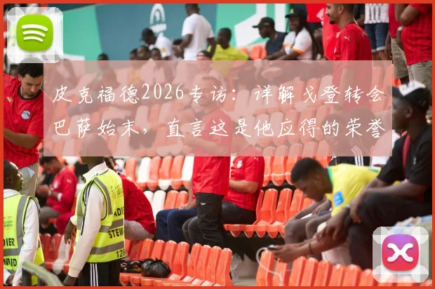 皮克福德2026专访：详解戈登转会巴萨始末，直言这是他应得的荣誉，并盛赞队友恩古莫哈惊艳首秀