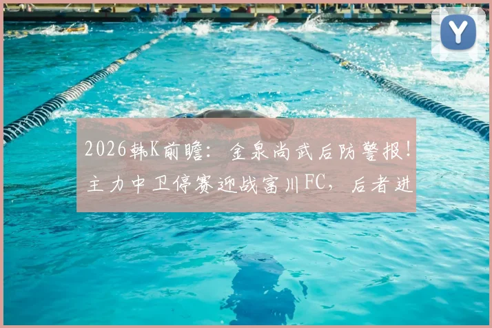 2026韩K前瞻：金泉尚武后防警报！主力中卫停赛迎战富川FC，后者进攻火力堪忧，场均仅0.81球