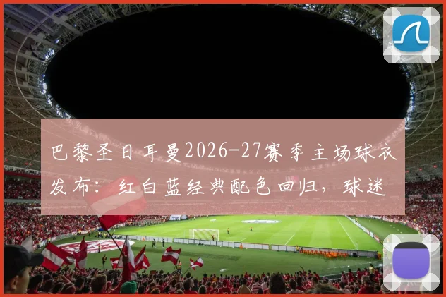 巴黎圣日耳曼2026-27赛季主场球衣发布：红白蓝经典配色回归，球迷文化元素致敬详解与购买渠道指南