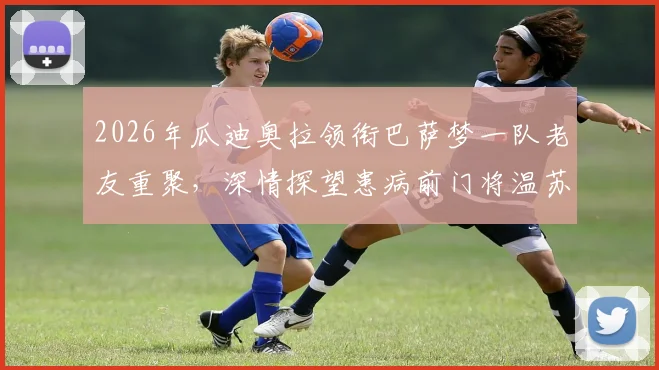 2026年瓜迪奥拉领衔巴萨梦一队老友重聚,深情探望患病前门将温苏埃,现场照片与成员近况引回忆