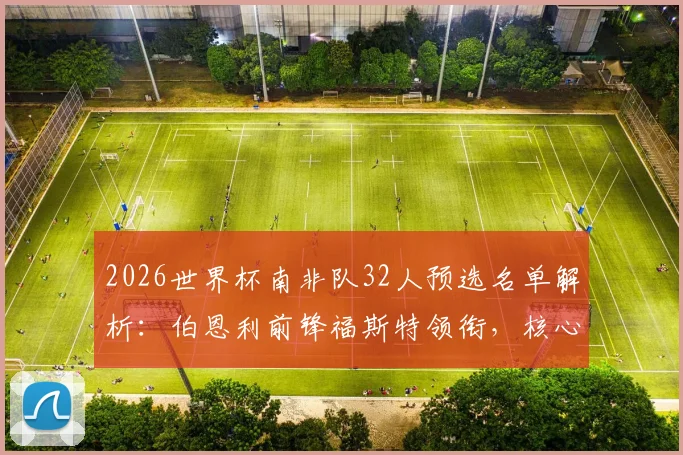 2026世界杯南非队32人预选名单解析:伯恩利前锋福斯特领衔,核心阵容与战术打法前瞻