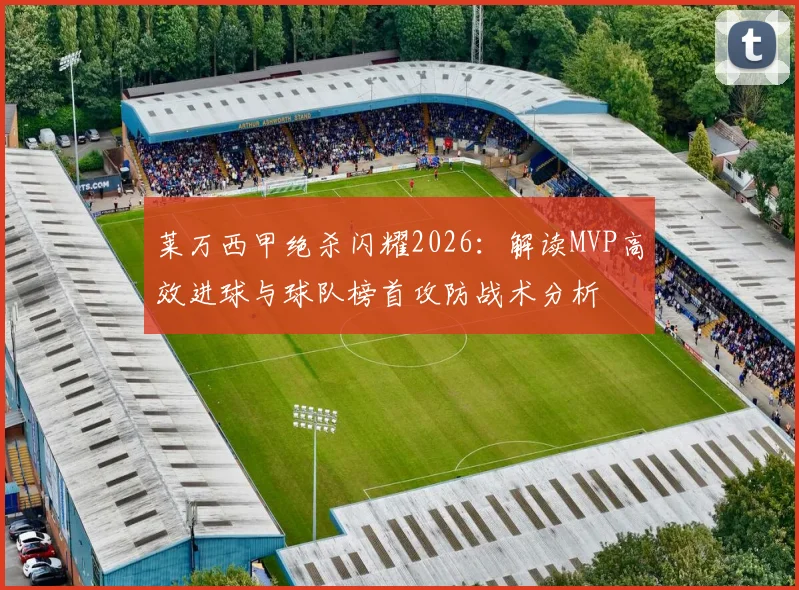 莱万西甲绝杀闪耀2026：解读MVP高效进球与球队榜首攻防战术分析