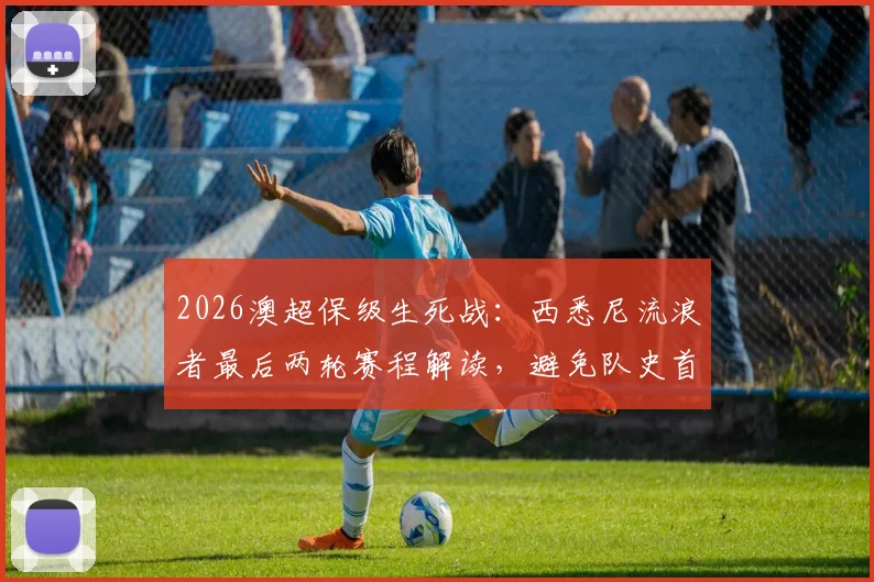 2026澳超保级生死战：西悉尼流浪者最后两轮赛程解读，避免队史首次垫底全胜是关键，附澳超降级规则与历史垫底球队分析