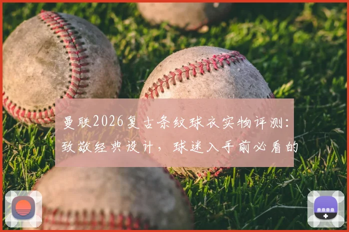 曼联2026复古条纹球衣实物评测：致敬经典设计，球迷入手前必看的细节与穿搭指南