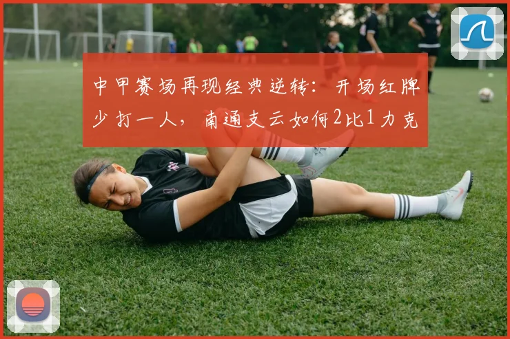 中甲赛场再现经典逆转:开场红牌少打一人,南通支云如何2比1力克宿迁?