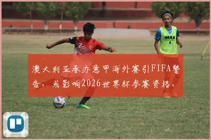 澳大利亚承办意甲海外赛引FIFA警告，或影响2026世界杯参赛资格，背后原因深度分析