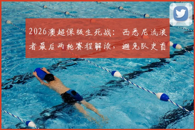 2026澳超保级生死战：西悉尼流浪者最后两轮赛程解读，避免队史首次垫底全胜是关键，附澳超降级规则与历史垫底球队分析