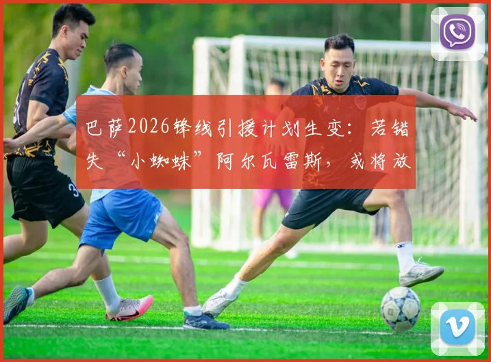 巴萨2026锋线引援计划生变：若错失“小蜘蛛”阿尔瓦雷斯，或将放弃补强新前锋
