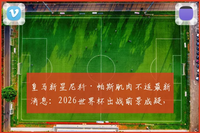 皇马新星尼科·帕斯肌肉不适最新消息：2026世界杯出战前景成疑，伤病对俱乐部有何影响