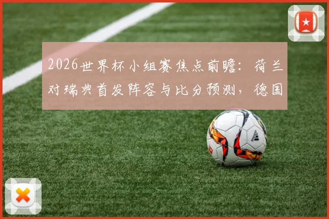 2026世界杯小组赛焦点前瞻：荷兰对瑞典首发阵容与比分预测，德国、科特迪瓦出线形势深度分析