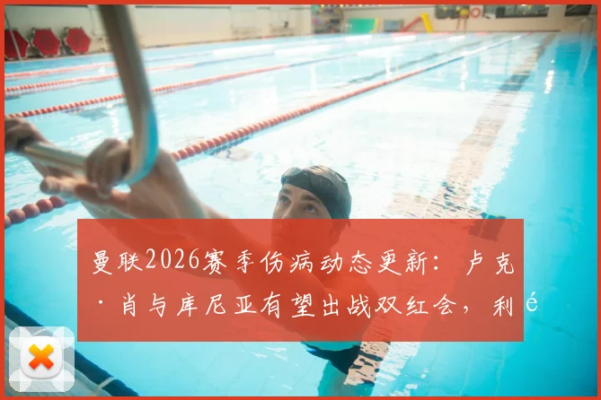 曼联2026赛季伤病动态更新：卢克·肖与库尼亚有望出战双红会，利马停赛影响解析