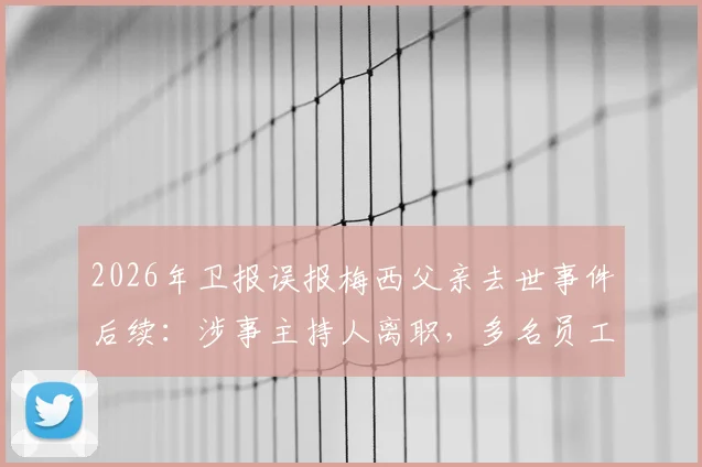 2026年卫报误报梅西父亲去世事件后续:涉事主持人离职,多名员工遭解雇处理详情