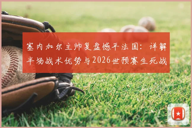 塞内加尔主帅复盘憾平法国：详解半场战术优势与2026世预赛生死战挪威的取胜之匙
