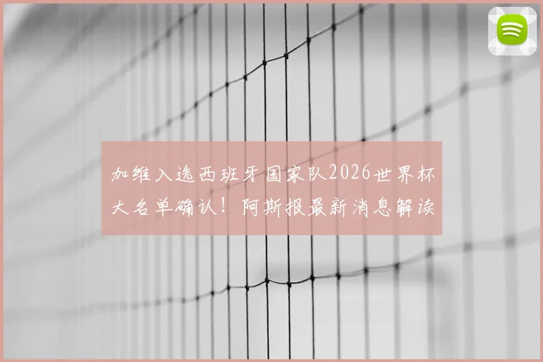 加维入选西班牙国家队2026世界杯大名单确认!阿斯报最新消息解读其世界杯前景