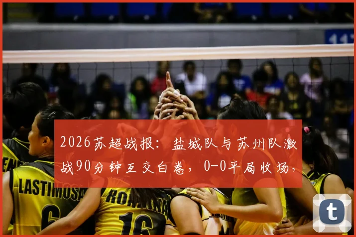 2026苏超战报:盐城队与苏州队激战90分钟互交白卷,0-0平局收场,战术分析与球员点评
