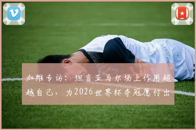 加维专访:坦言亚马尔场上作用超越自己,为2026世界杯夺冠愿付出一切