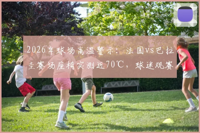 2026年球场高温警示:法国vs巴拉圭赛场座椅实测近70℃,球迷观赛如何避暑防烫伤?