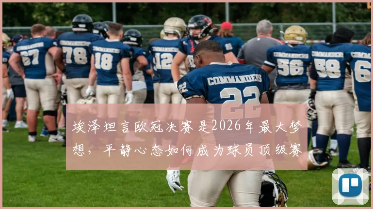 埃泽坦言欧冠决赛是2026年最大梦想,平静心态如何成为球员顶级赛场关键竞争力