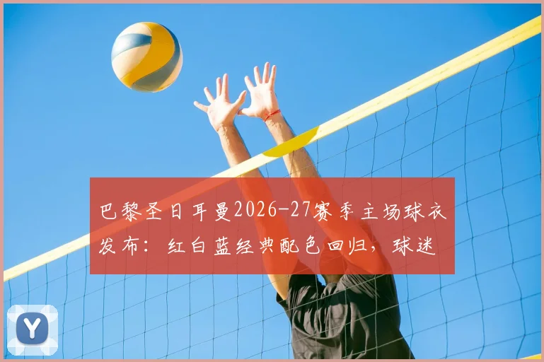 巴黎圣日耳曼2026-27赛季主场球衣发布:红白蓝经典配色回归,球迷文化元素致敬详解与购买渠道指南