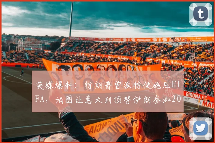 英媒爆料：特朗普曾派特使施压FIFA，试图让意大利顶替伊朗参加2026世界杯，引发国际足坛争议