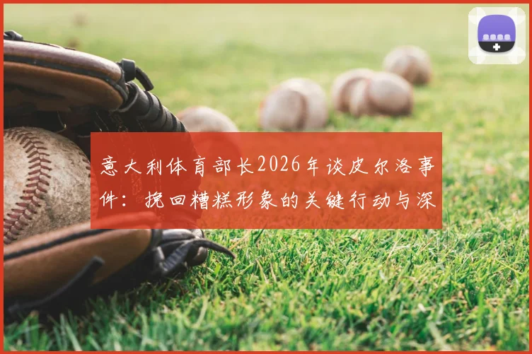 意大利体育部长2026年谈皮尔洛事件：挽回糟糕形象的关键行动与深远影响