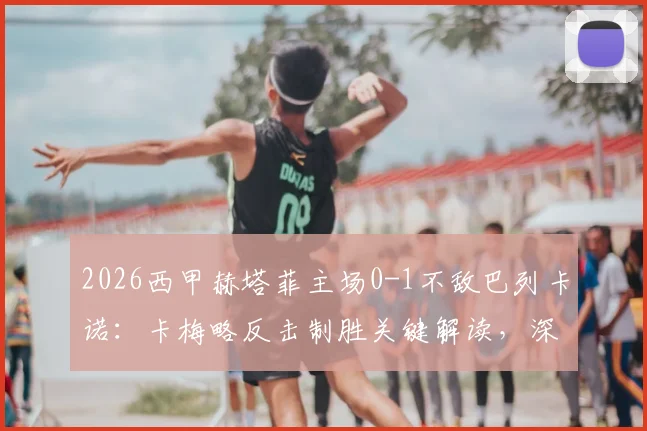 2026西甲赫塔菲主场0-1不敌巴列卡诺：卡梅略反击制胜关键解读，深度剖析两队战术与保级前景