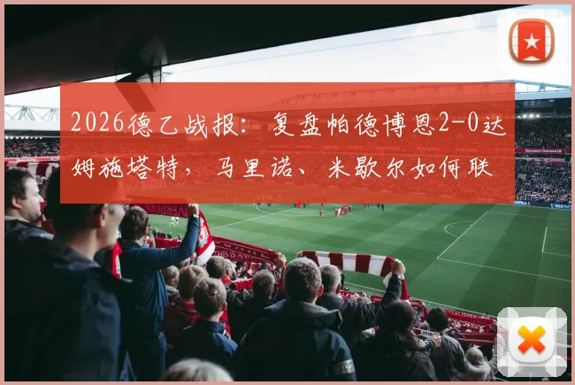2026德乙战报:复盘帕德博恩2-0达姆施塔特,马里诺、米歇尔如何联手击溃对手?附比赛关键数据与高清集锦观看指南